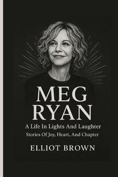 MEG RYAN: A Life In Lights And Laughter - Stories Of Joy, Heart, And Chapter