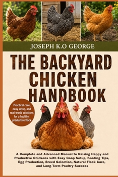 THE BACKYARD CHICKEN HANDBOOK: A Complete and Advanced Manual to Raising Happy and Productive Chickens with Easy Coop Setup, Feeding Tips, Egg ... Flock Care, and Long-Term Poultry Success