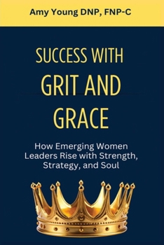 Success with Grit and Grace: How Emerging Women Leaders Rise with Strength, Strategy and Soul