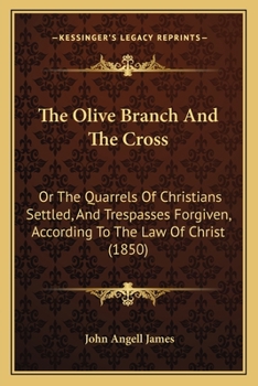 The Olive Branch And The Cross: Or The Quarrels Of Christians Settled, And Trespasses Forgiven, According To The Law Of Christ
