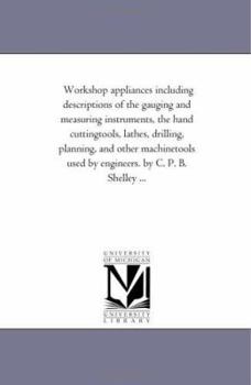 Workshop appliances including descriptions of the gauging and measuring instruments, the hand cuttingtools, lathes, drilling, planning, and other ... B. Shelley ...