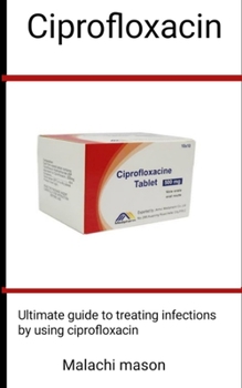 Paperback Ciprofloxacin: Ultimate Guide To Treating Infections By Using Ciprofloxaccin Book