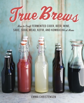 Hardcover True Brews: How to Craft Fermented Cider, Beer, Wine, Sake, Soda, Mead, Kefir, and Kombucha at Home Book