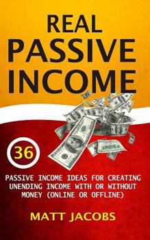 Paperback Real Passive Income: 36 Passive Income Ideas For Creating Unending Income With Or Without Money (Online Or Offline) Book