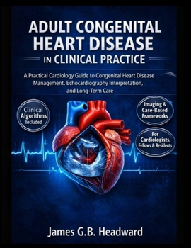 ADULT CONGENITAL HEART DISEASE IN CLINICAL PRACTICE: A Practical Cardiology Guide to Congenital Heart Disease Management, Echocardiography Interpretation, and Long-Term Care
