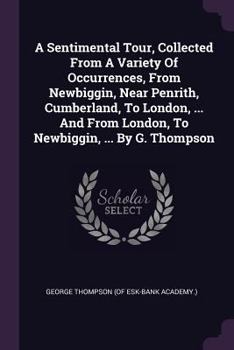 Paperback A Sentimental Tour, Collected From A Variety Of Occurrences, From Newbiggin, Near Penrith, Cumberland, To London, ... And From London, To Newbiggin, . Book