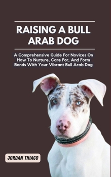 Paperback Raising a Bull Arab Dog: A Comprehensive Guide For Novices On How To Nurture, Care For, And Form Bonds With Your Vibrant Bull Arab Dog Book