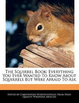 The Squirrel Book : Everything You Ever Wanted to Know about Squirrels but Were Afraid to Ask