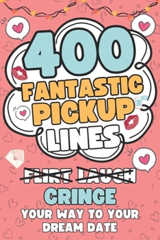 400 Fantastic Pick Up Lines: 400 Hilarious, Cringey, and Flirtatious Chat Up Lines To Help Hopeless Romantics Finally Break The Ice