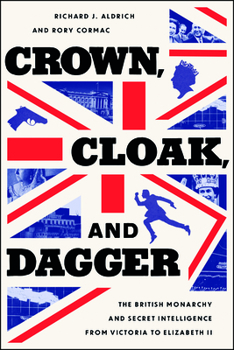 Crown, Cloak, and Dagger: The British Monarchy and Secret Intelligence from Victoria to Elizabeth II - Book  of the Georgetown Studies in Intelligence History