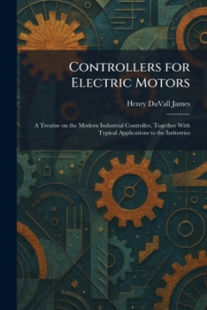 Controllers for Electric Motors: A Treatise on the Modern Industrial Controller, Together With Typical Applications to the Industries