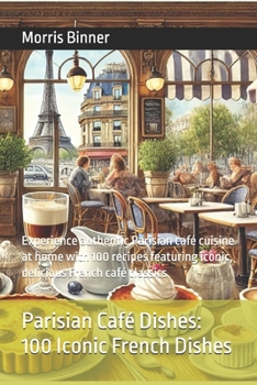 Parisian Café Dishes 100 Iconic French Dishes: Experience authentic Parisian café cuisine at home with 100 recipes featuring iconic, delicious French café classics