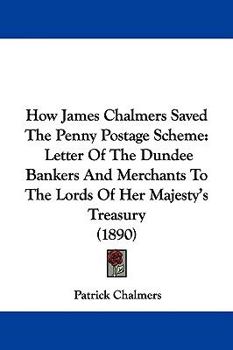 Paperback How James Chalmers Saved The Penny Postage Scheme: Letter Of The Dundee Bankers And Merchants To The Lords Of Her Majesty's Treasury (1890) Book