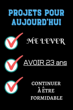 PROJETS POUR AUJOURD'HUI me lever Avoir 23 ans continuer à être formidable: Félicitez l’anniversaire de façon originale //120 Pages cadeau ... 23 ans// joyeux anniversaire (French Edition)