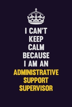 I can't Keep Calm Because I Am An Administrative Support Supervisor: Motivational and inspirational career blank lined gift notebook with matte finish
