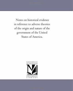 Paperback Notes On Historical Evidence in Reference to Adverse theories of the origin and Nature of the Government of the United States of America. Book