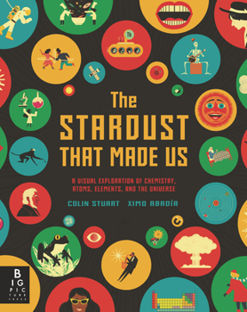 Hardcover The Stardust That Made Us: A Visual Exploration of Chemistry, Atoms, Elements, and the Universe Book