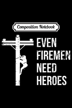 Composition Notebook: Even Firemen Need Heroes Lineworker Powerline Technician  Journal/Notebook Blank Lined Ruled 6x9 100 Pages