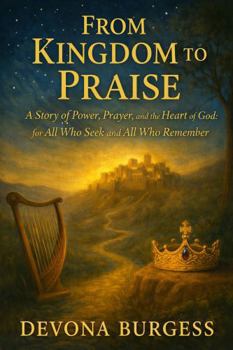 FROM KINGDOM TO PRAISE: A Story of Power, Prayer, and the Heart of God: for All Who Seek and All Who Remember (From Eden to Eternity: A Novel Retelling of the Bible)
