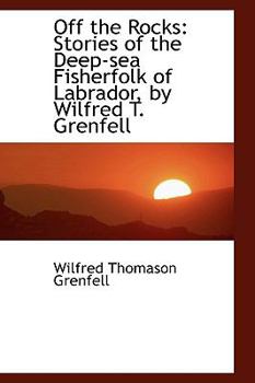 Off the Rocks : Stories of the Deep-sea Fisherfolk of Labrador, by Wilfred T. Grenfell