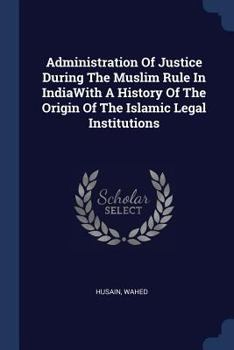 Administration Of Justice During The Muslim Rule In IndiaWith A History Of The Origin Of The Islamic Legal Institutions
