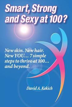 Smart, Strong and Sexy at 100: New Skin. New Hair. New You... 7 Simple Steps to Thrive at 100... and Beyond.