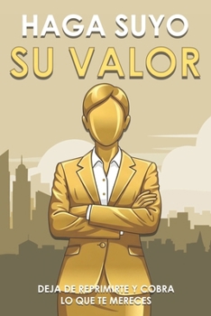 Haga suyo su valor: Deja de reprimirte y cobra lo que te mereces (Spanish Edition)