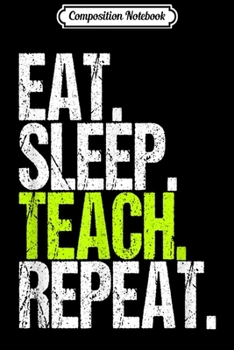 Composition Notebook: Eat Sleep Teach Repeat design Teacher life Funny Gift  Journal/Notebook Blank Lined Ruled 6x9 100 Pages