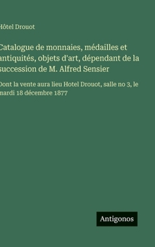 Catalogue de monnaies, médailles et antiquités, objets d'art, dépendant de la succession de M. Alfred Sensier: Dont la vente aura lieu Hotel Drouot, salle no 3, le mardi 18 décembre 1877