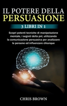 Hardcover Il Potere della Persuasione: 3 Libri in 1: Scopri potenti tecniche di manipolazione mentale, i segreti della pnl, utilizzando la comunicazione pers [Italian] Book