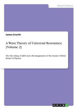Paperback A Wave Theory of Universal Resonance [Volume 2]: The Decoding of QED and a Re-Imagination of the Atomic Orbital Model of Physics Book