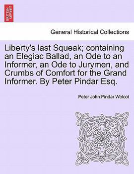 Liberty's last Squeak; containing an Elegiac Ballad, an Ode to an Informer, an Ode to Jurymen, and Crumbs of Comfort for the Grand Informer. By Peter Pindar Esq.
