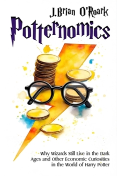Potternomics: Why Wizards Still Live in the Dark Ages and Other Economic Curiosities in the World of Harry Potter