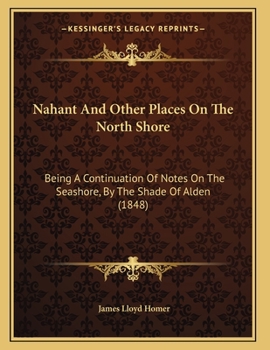 Paperback Nahant And Other Places On The North Shore: Being A Continuation Of Notes On The Seashore, By The Shade Of Alden (1848) Book