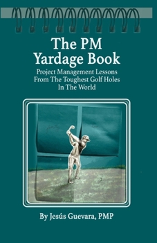 The PM Yardage Book: Project Management Lessons From The Toughest Golf Holes In The World