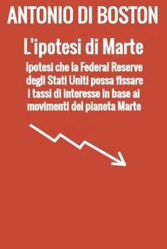 L'ipotesi di Marte: Ipotesi che la Federal Reserve degli Stati Uniti possa fissare i tassi di interesse in base ai movimenti del pianeta Marte (Italian Edition)