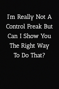 I’m Really Not A Control Freak But Can I Show You The Right Way To Do That? Notebook: Lined Journal, 120 Pages, 6 x 9, Gag Gift Journal, Black Matte Finish