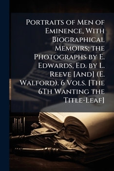 Portraits of Men of Eminence, with Biographical Memoirs; the Photographs by E. Edwards, Ed. by L. Reeve [And] (E. Walford). 6 Vols. [The 6Th Wanting the Title-Leaf].