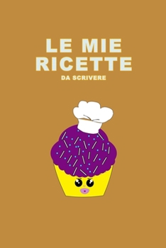 Le Mie Ricette da Scrivere: Un Ricettario per scrivere e conservare tutte le tue ricette. Idea Regalo.