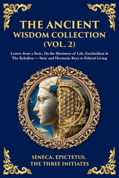 The Ancient Wisdom Collection (Vol. 2): Letters from a Stoic, On the Shortness of Life, Enchiridion & The Kybalion - Stoic and Hermetic Keys to Ethical Living