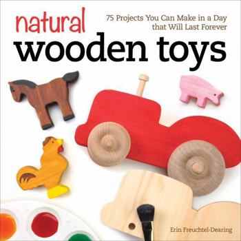 Natural Wooden Toys: 75 Easy-To-Make and Kid-Safe Designs to Inspire Imaginations & Creative Play