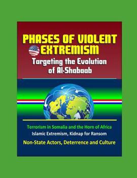 Phases of Violent Extremism: Targeting the Evolution of Al-Shabaab - Terrorism in Somalia and the Horn of Africa, Islamic Extremism, Kidnap for Ransom, Non-State Actors, Deterrence and Culture
