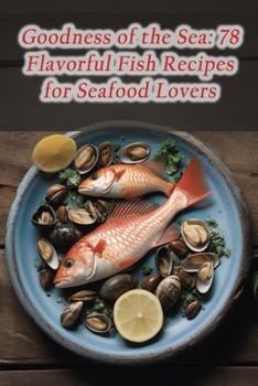 Goodness of the Sea: 78 Flavorful Fish Recipes for Seafood Lovers