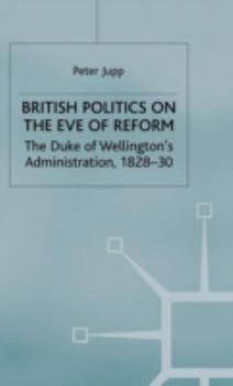 Hardcover British Politics on the Eve of Reform: The Duke of Wellington's Administration, 1828-30 Book