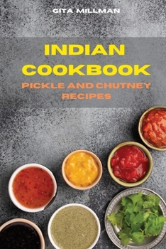 Indian Cookbook Pickle and Chutney Recipes: Traditional, Creative and Delicious Indian Recipes Easily To prepare