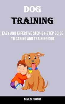 Dog Training: Easy and Effective Step-by-step Guide to Caring and Training Dog