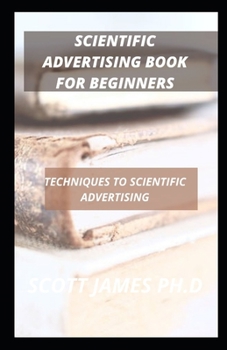 Scientific Advertising Book For Beginners: Techniques To Scientific Advertising