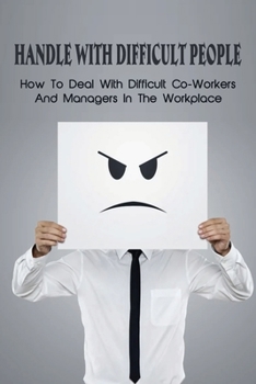 Paperback Handle With Difficult People: How To Deal With Difficult Co-Workers And Managers In The Workplace: Mastering The Ability To Handle Difficult People Book