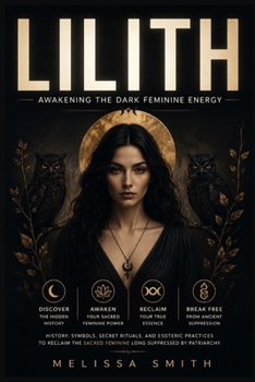 Lilith - Awakening The Dark Feminine Energy: History, Symbols, Secret Rituals, and Esoteric Practices to Reclaim the Sacred Feminine Long Suppressed by Patriarchy