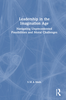 Hardcover Leadership in the Imagination Age: Navigating Unprecedented Possibilities and Moral Challenges Book